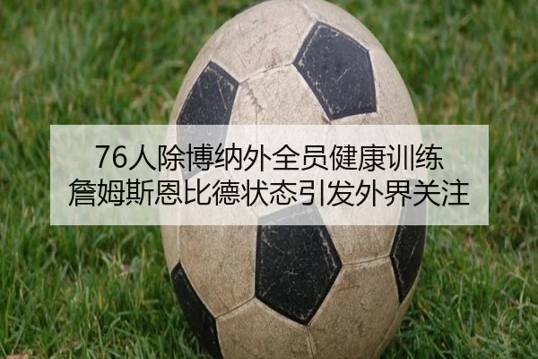 76人除博纳外全员健康训练 詹姆斯恩比德状态引发外界关注